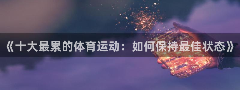 JJB竞技宝官方正版app娱乐平台：《十大最累的体育