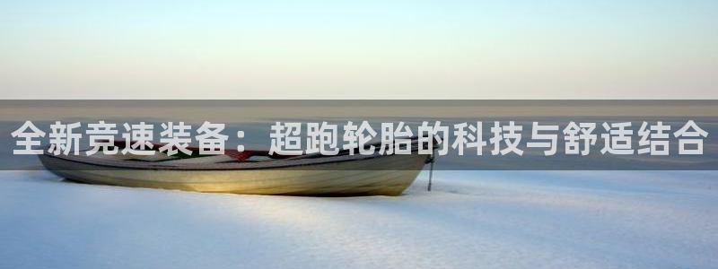 JJB竞技宝官方集团官网：全新竞速装备：超跑轮胎的科技与舒适