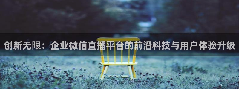 919体育直播高清在线观看：创新无限：企业微信直播平台的前沿科技与用户体验升级