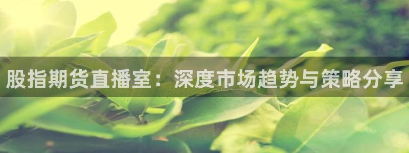 919体育专业直播平台：股指期货直播室：深度市场趋势与策略分享