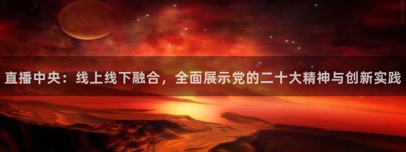 919体育在线直播官网：直播中央：线上线下融合，全面展示党的二十大精神与创新实践