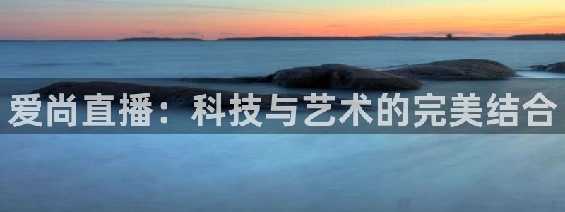 919体育直播间：爱尚直播：科技与艺术的完美结合